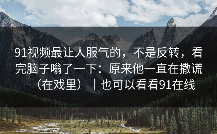 91视频最让人服气的，不是反转，看完脑子嗡了一下：原来他一直在撒谎（在戏里）｜也可以看看91在线-第1张图片-蘑菇视频下载 - 官方APP免费安装入口