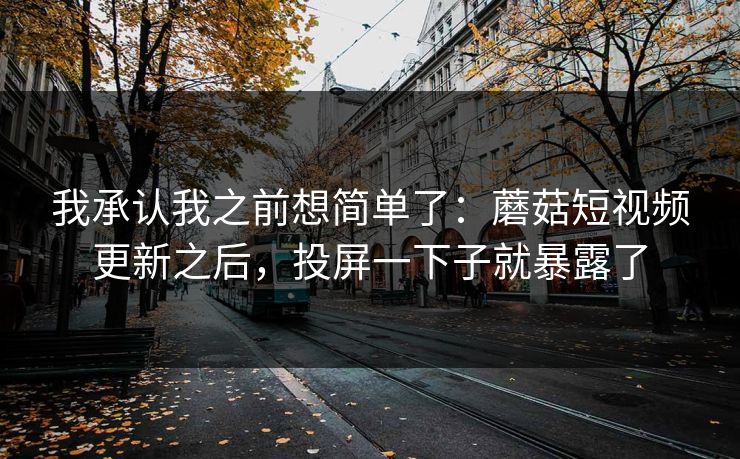 我承认我之前想简单了：蘑菇短视频更新之后，投屏一下子就暴露了-第1张图片-蘑菇视频下载 - 官方APP免费安装入口