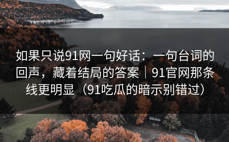 如果只说91网一句好话：一句台词的回声，藏着结局的答案｜91官网那条线更明显（91吃瓜的暗示别错过）-第1张图片-蘑菇视频下载 - 官方APP免费安装入口