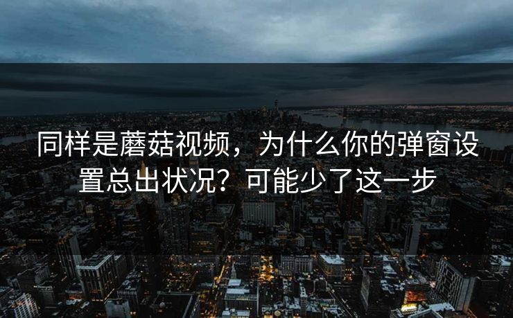 同样是蘑菇视频，为什么你的弹窗设置总出状况？可能少了这一步-第1张图片-蘑菇视频下载 - 官方APP免费安装入口