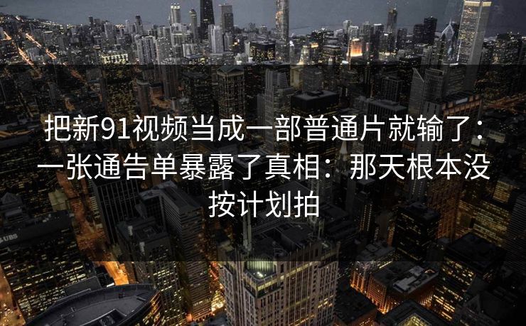 把新91视频当成一部普通片就输了：一张通告单暴露了真相：那天根本没按计划拍-第1张图片-蘑菇视频下载 - 官方APP免费安装入口