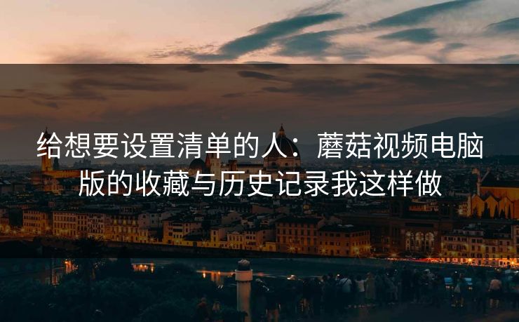 给想要设置清单的人：蘑菇视频电脑版的收藏与历史记录我这样做-第1张图片-蘑菇视频下载 - 官方APP免费安装入口