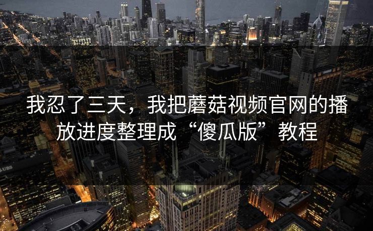 我忍了三天，我把蘑菇视频官网的播放进度整理成“傻瓜版”教程-第1张图片-蘑菇视频下载 - 官方APP免费安装入口