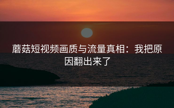 蘑菇短视频画质与流量真相：我把原因翻出来了-第1张图片-蘑菇视频下载 - 官方APP免费安装入口
