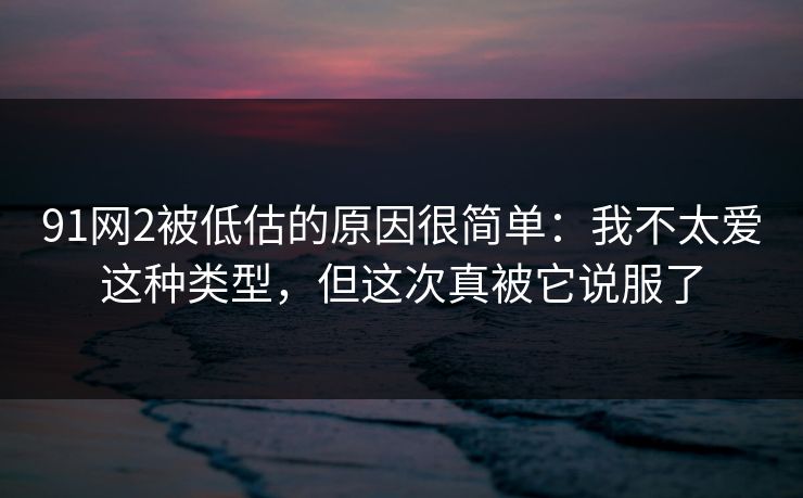 91网2被低估的原因很简单：我不太爱这种类型，但这次真被它说服了-第1张图片-蘑菇视频下载 - 官方APP免费安装入口