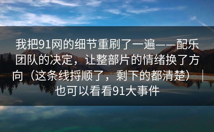 我把91网的细节重刷了一遍——配乐团队的决定，让整部片的情绪换了方向（这条线捋顺了，剩下的都清楚）｜也可以看看91大事件-第1张图片-蘑菇视频下载 - 官方APP免费安装入口