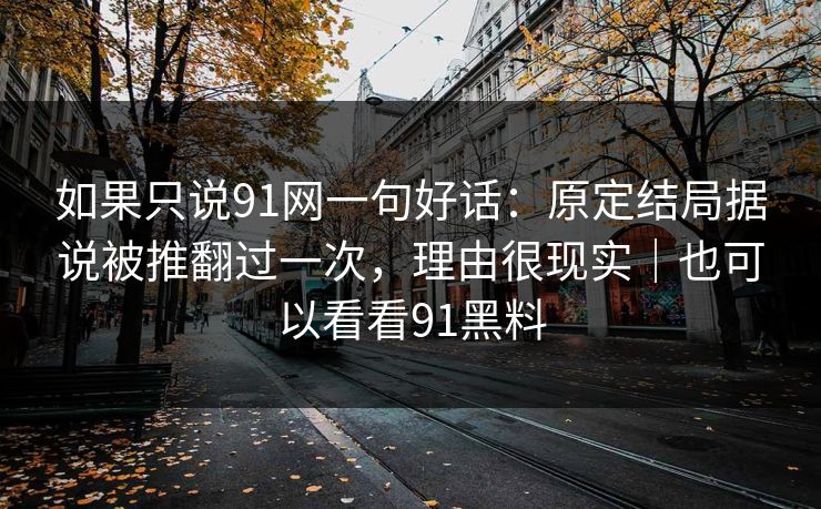 如果只说91网一句好话：原定结局据说被推翻过一次，理由很现实｜也可以看看91黑料