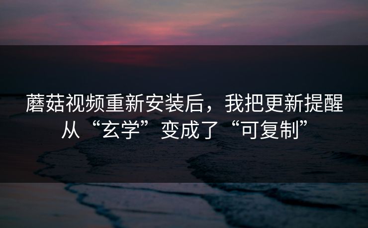 蘑菇视频重新安装后，我把更新提醒从“玄学”变成了“可复制”