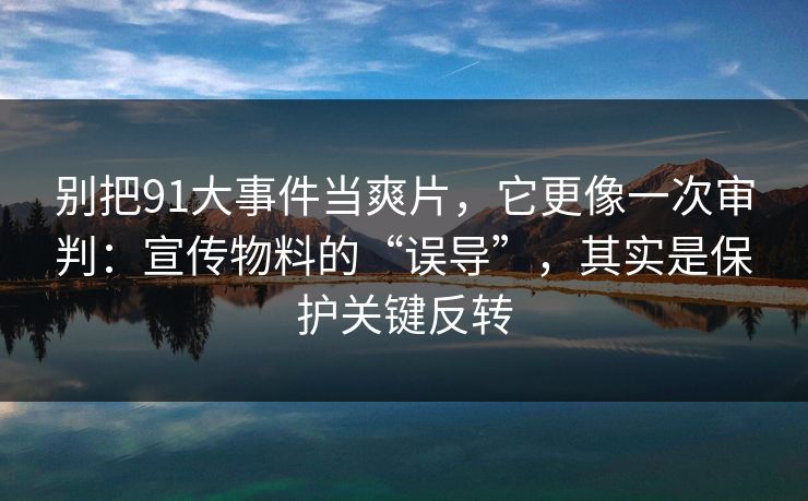 别把91大事件当爽片，它更像一次审判：宣传物料的“误导”，其实是保护关键反转