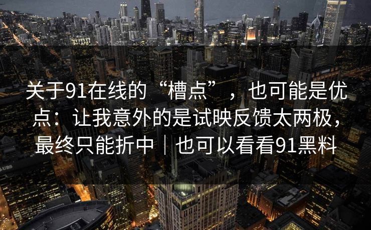 关于91在线的“槽点”，也可能是优点：让我意外的是试映反馈太两极，最终只能折中｜也可以看看91黑料