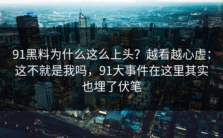 91黑料为什么这么上头？越看越心虚：这不就是我吗，91大事件在这里其实也埋了伏笔