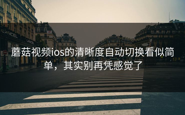 蘑菇视频ios的清晰度自动切换看似简单，其实别再凭感觉了