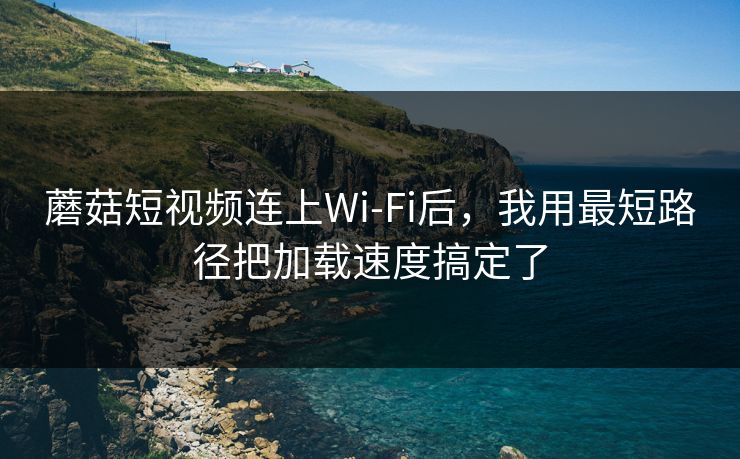 蘑菇短视频连上Wi‑Fi后，我用最短路径把加载速度搞定了