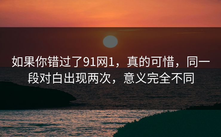 如果你错过了91网1，真的可惜，同一段对白出现两次，意义完全不同