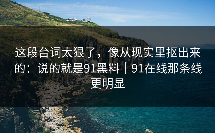 这段台词太狠了，像从现实里抠出来的：说的就是91黑料｜91在线那条线更明显-第1张图片-蘑菇视频下载 - 官方APP免费安装入口