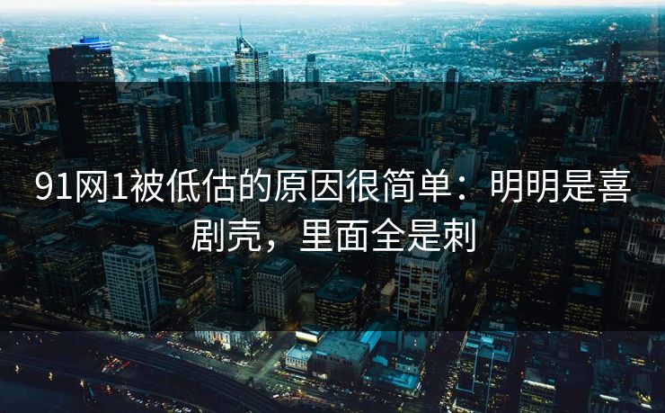 91网1被低估的原因很简单：明明是喜剧壳，里面全是刺-第1张图片-蘑菇视频下载 - 官方APP免费安装入口
