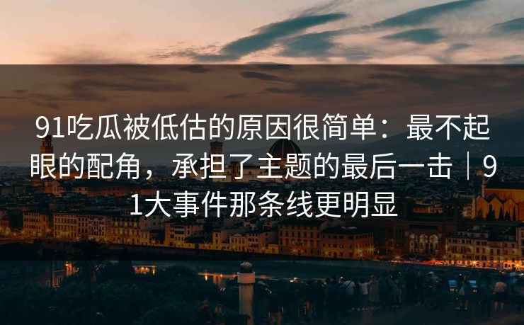 91吃瓜被低估的原因很简单：最不起眼的配角，承担了主题的最后一击｜91大事件那条线更明显