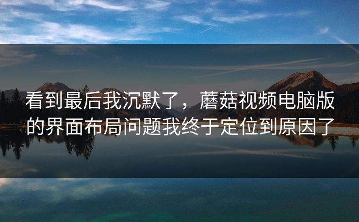 看到最后我沉默了，蘑菇视频电脑版的界面布局问题我终于定位到原因了
