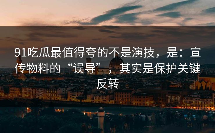 91吃瓜最值得夸的不是演技，是：宣传物料的“误导”，其实是保护关键反转