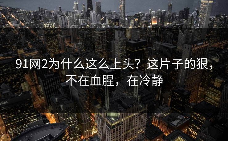 91网2为什么这么上头？这片子的狠，不在血腥，在冷静