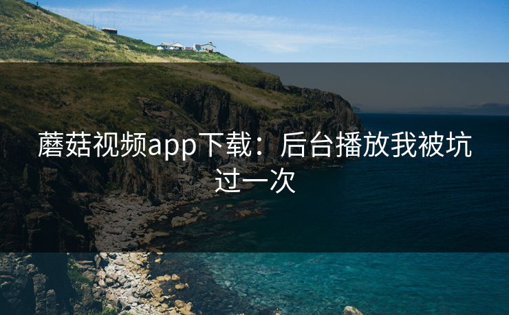 蘑菇视频app下载：后台播放我被坑过一次