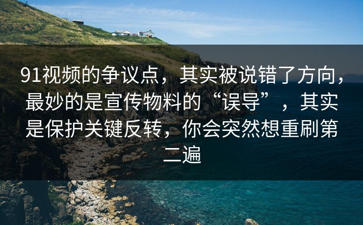 91视频的争议点，其实被说错了方向，最妙的是宣传物料的“误导”，其实是保护关键反转，你会突然想重刷第二遍
