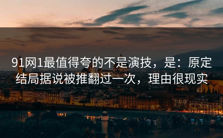 91网1最值得夸的不是演技，是：原定结局据说被推翻过一次，理由很现实