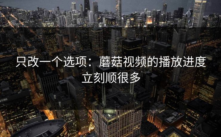 只改一个选项：蘑菇视频的播放进度立刻顺很多