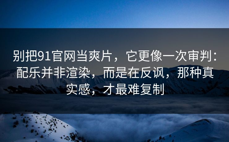 别把91官网当爽片，它更像一次审判：配乐并非渲染，而是在反讽，那种真实感，才最难复制