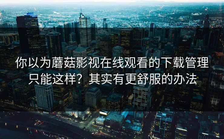 你以为蘑菇影视在线观看的下载管理只能这样？其实有更舒服的办法