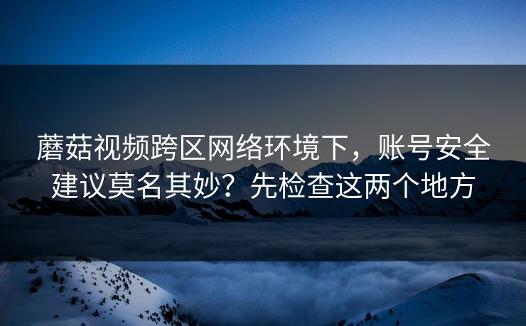 蘑菇视频跨区网络环境下，账号安全建议莫名其妙？先检查这两个地方