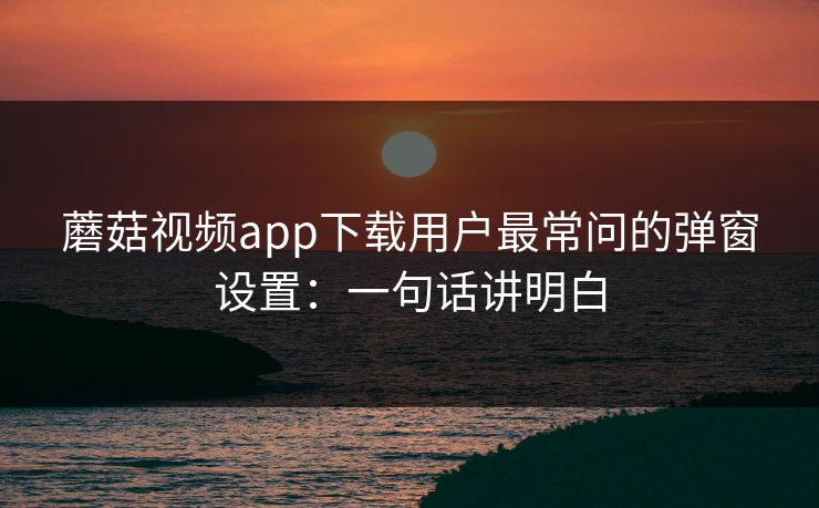 蘑菇视频app下载用户最常问的弹窗设置：一句话讲明白