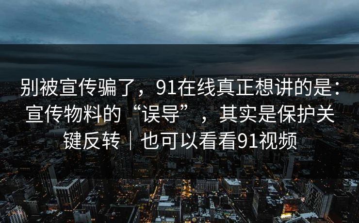 别被宣传骗了，91在线真正想讲的是：宣传物料的“误导”，其实是保护关键反转｜也可以看看91视频