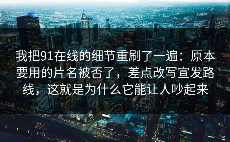 我把91在线的细节重刷了一遍：原本要用的片名被否了，差点改写宣发路线，这就是为什么它能让人吵起来
