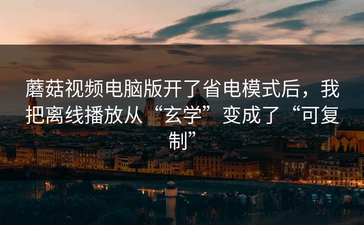 蘑菇视频电脑版开了省电模式后，我把离线播放从“玄学”变成了“可复制”
