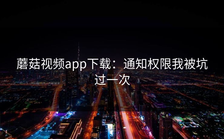 蘑菇视频app下载：通知权限我被坑过一次