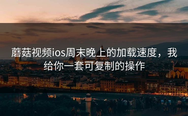 蘑菇视频ios周末晚上的加载速度，我给你一套可复制的操作