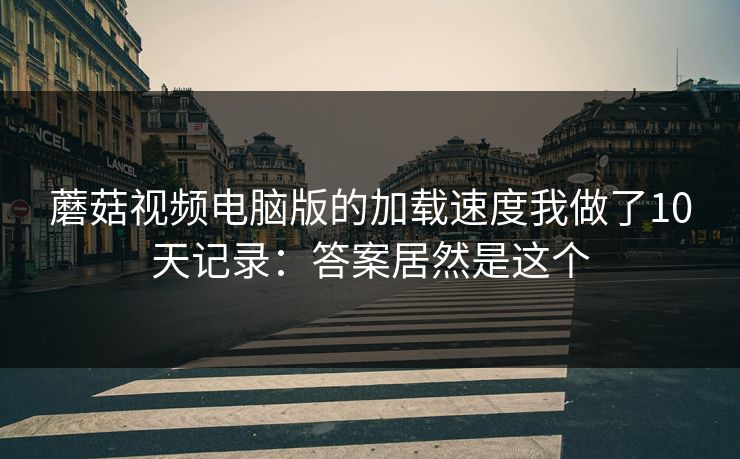 蘑菇视频电脑版的加载速度我做了10天记录：答案居然是这个