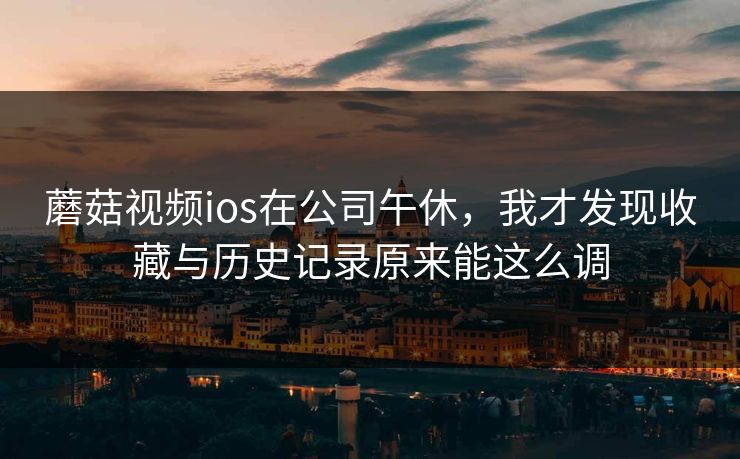 蘑菇视频ios在公司午休，我才发现收藏与历史记录原来能这么调