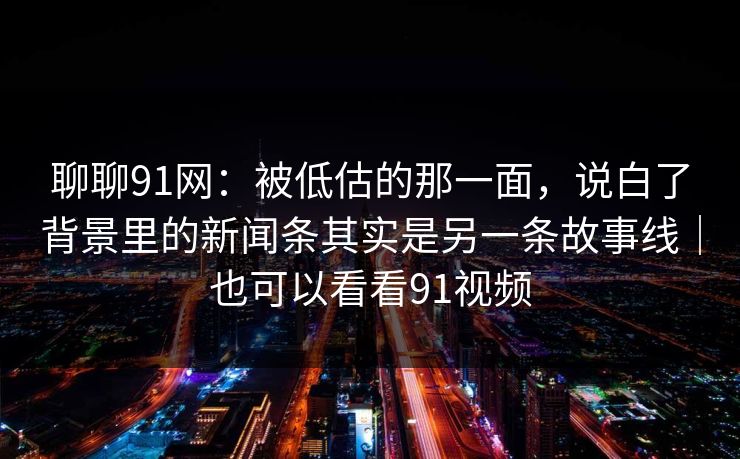 聊聊91网：被低估的那一面，说白了背景里的新闻条其实是另一条故事线｜也可以看看91视频