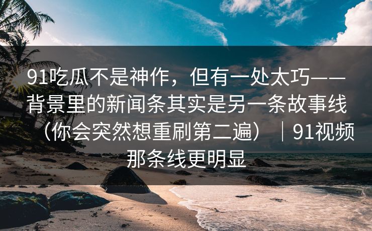 91吃瓜不是神作，但有一处太巧——背景里的新闻条其实是另一条故事线（你会突然想重刷第二遍）｜91视频那条线更明显-第1张图片-蘑菇视频下载 - 官方APP免费安装入口