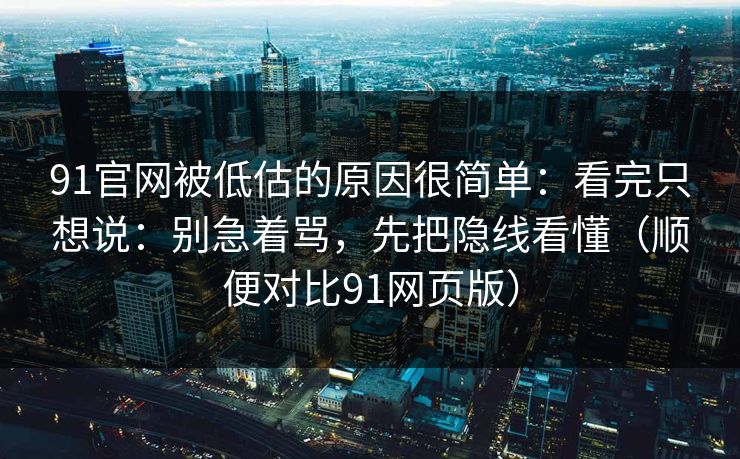 91官网被低估的原因很简单：看完只想说：别急着骂，先把隐线看懂（顺便对比91网页版）