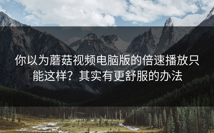 你以为蘑菇视频电脑版的倍速播放只能这样?其实有更舒服的办法-第1张图片-蘑菇视频下载 - 官方APP免费安装入口 你以为蘑菇视频电脑版的倍速播放只能这样?其实有更舒服的办法-第1张图片-蘑菇视频下载 - 官方APP免费安装入口