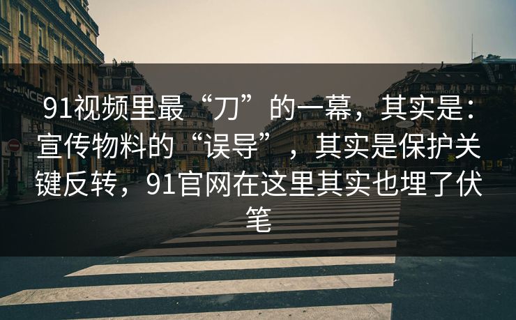91视频里最“刀”的一幕，其实是：宣传物料的“误导”，其实是保护关键反转，91官网在这里其实也埋了伏笔-第1张图片-蘑菇视频下载 - 官方APP免费安装入口