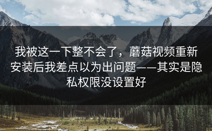 我被这一下整不会了,蘑菇视频重新安装后我差点以为出问题——其实是隐私权限没设置好-第1张图片-蘑菇视频下载 - 官方APP免费安装入口 我被这一下整不会了,蘑菇视频重新安装后我差点以为出问题——其实是隐私权限没设置好-第1张图片-蘑菇视频下载 - 官方APP免费安装入口