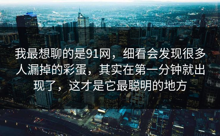 我最想聊的是91网，细看会发现很多人漏掉的彩蛋，其实在第一分钟就出现了，这才是它最聪明的地方-第1张图片-蘑菇视频下载 - 官方APP免费安装入口
