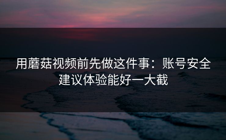 用蘑菇视频前先做这件事：账号安全建议体验能好一大截-第1张图片-蘑菇视频下载 - 官方APP免费安装入口