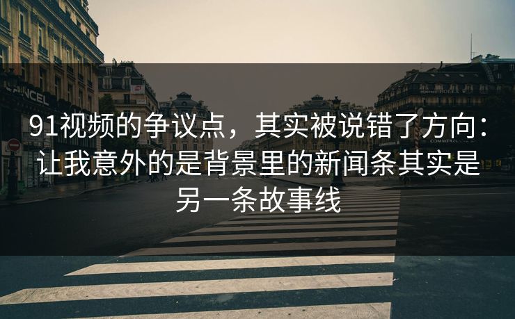 91视频的争议点,其实被说错了方向:让我意外的是背景里的新闻条其实是另一条故事线-第1张图片-蘑菇视频下载 - 官方APP免费安装入口 91视频的争议点,其实被说错了方向:让我意外的是背景里的新闻条其实是另一条故事线-第1张图片-蘑菇视频下载 - 官方APP免费安装入口