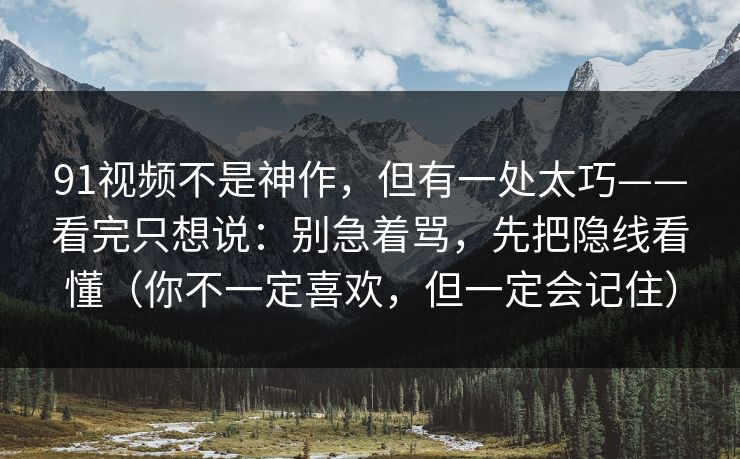 91视频不是神作，但有一处太巧——看完只想说：别急着骂，先把隐线看懂（你不一定喜欢，但一定会记住）-第1张图片-蘑菇视频下载 - 官方APP免费安装入口