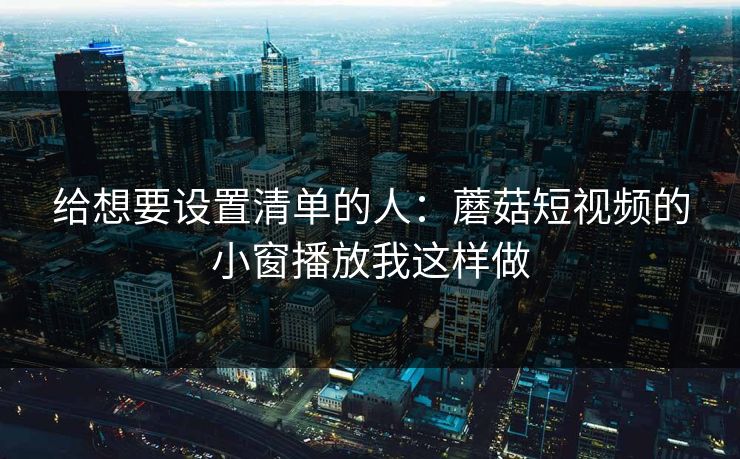 给想要设置清单的人：蘑菇短视频的小窗播放我这样做-第1张图片-蘑菇视频下载 - 官方APP免费安装入口